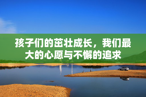 孩子们的茁壮成长，我们最大的心愿与不懈的追求