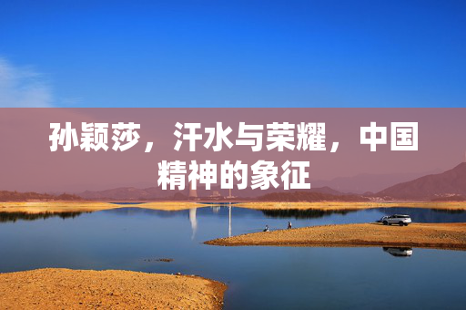孙颖莎，汗水与荣耀，中国精神的象征