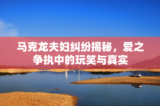 马克龙夫妇纠纷揭秘，爱之争执中的玩笑与真实