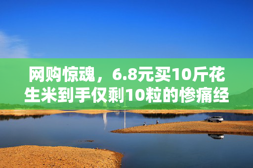 网购惊魂，6.8元买10斤花生米到手仅剩10粒的惨痛经历
