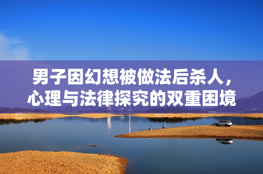 男子因幻想被做法后杀人，心理与法律探究的双重困境