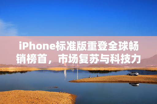 iPhone标准版重登全球畅销榜首，市场复苏与科技力量的见证