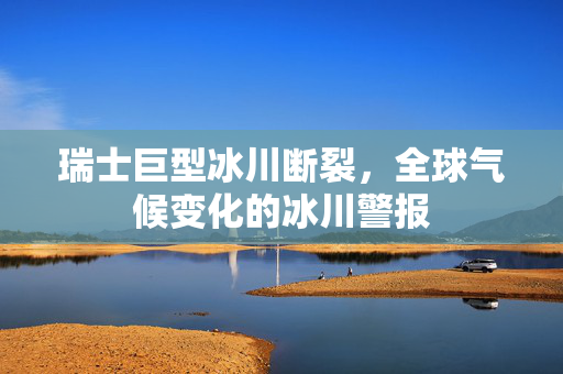 瑞士巨型冰川断裂，全球气候变化的冰川警报