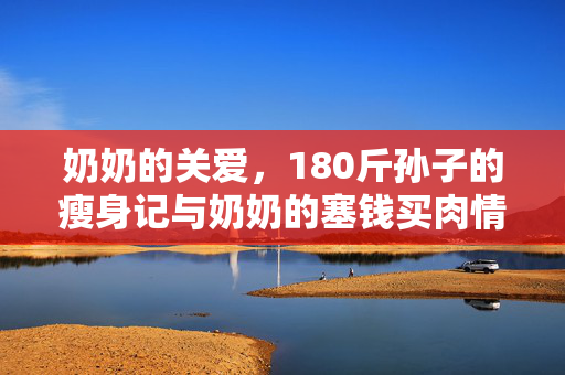 奶奶的关爱，180斤孙子的瘦身记与奶奶的塞钱买肉情深之缘