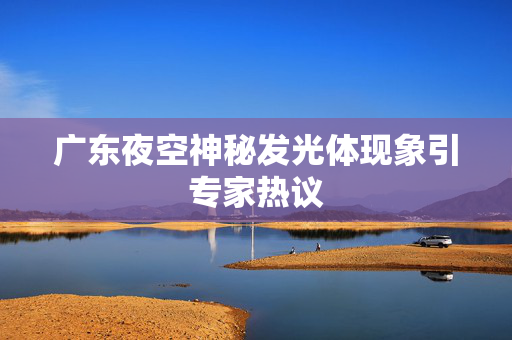 广东夜空神秘发光体现象引专家热议