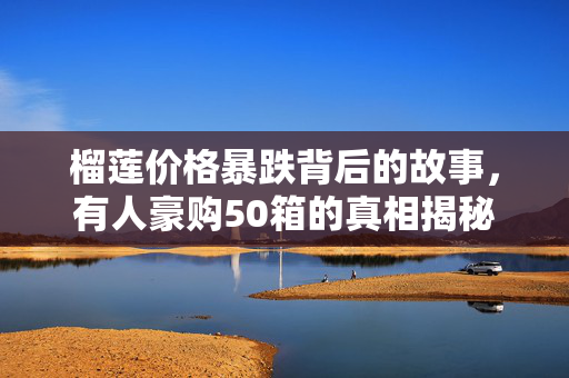 榴莲价格暴跌背后的故事，有人豪购50箱的真相揭秘