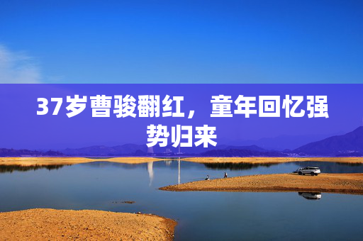 37岁曹骏翻红，童年回忆强势归来