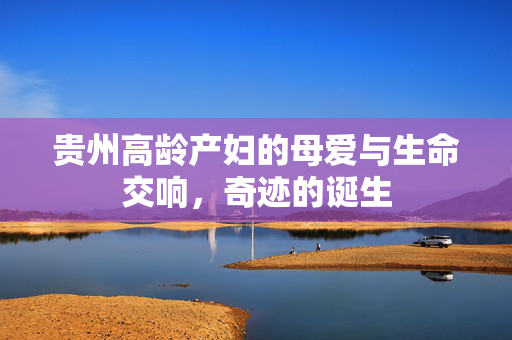 贵州高龄产妇的母爱与生命交响，奇迹的诞生