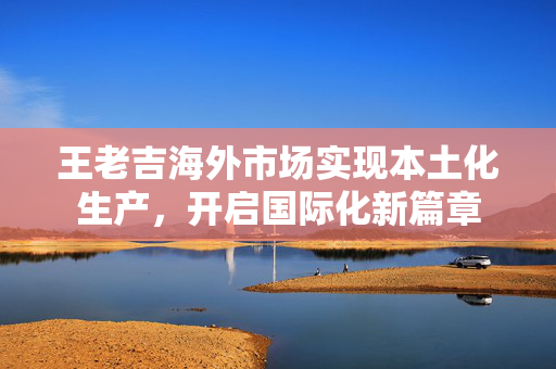 王老吉海外市场实现本土化生产，开启国际化新篇章