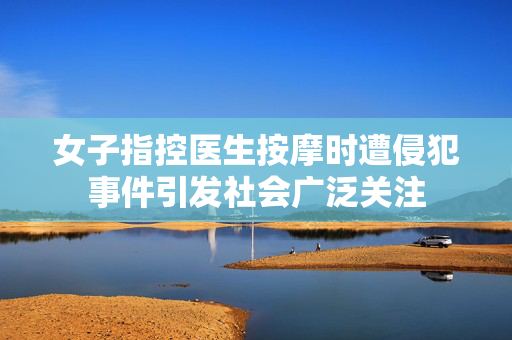 女子指控医生按摩时遭侵犯事件引发社会广泛关注
