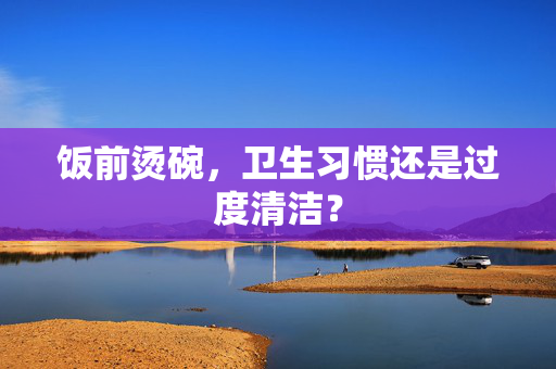 饭前烫碗，卫生习惯还是过度清洁？