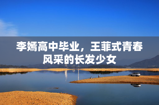 李嫣高中毕业，王菲式青春风采的长发少女