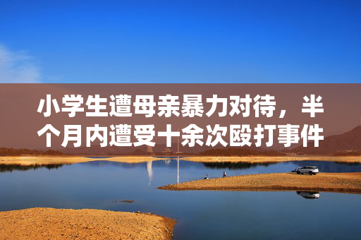 小学生遭母亲暴力对待，半个月内遭受十余次殴打事件揭露