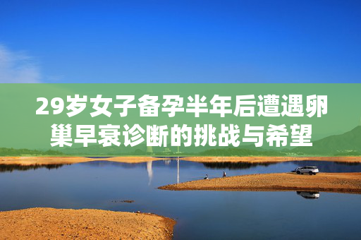29岁女子备孕半年后遭遇卵巢早衰诊断的挑战与希望