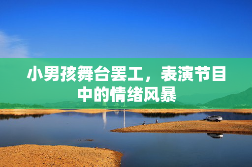 小男孩舞台罢工，表演节目中的情绪风暴