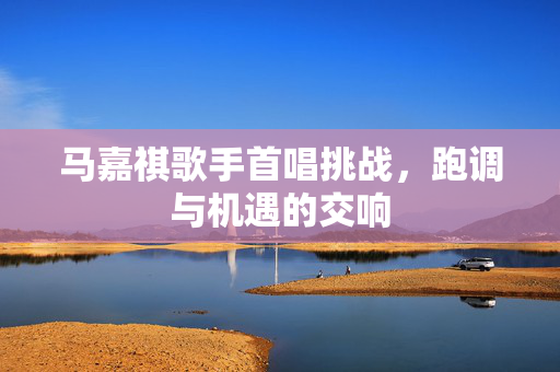 马嘉祺歌手首唱挑战，跑调与机遇的交响