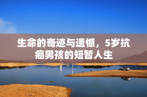 生命的奇迹与遗憾，5岁抗癌男孩的短暂人生