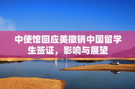中使馆回应美撤销中国留学生签证，影响与展望