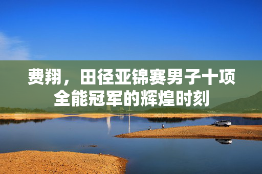 费翔，田径亚锦赛男子十项全能冠军的辉煌时刻