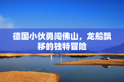德国小伙勇闯佛山，龙船飘移的独特冒险