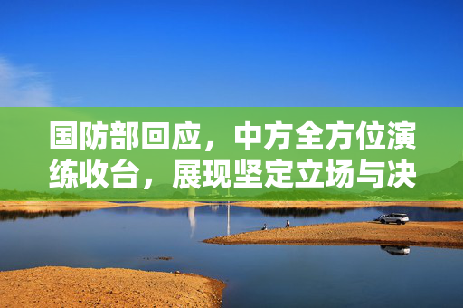 国防部回应，中方全方位演练收台，展现坚定立场与决心