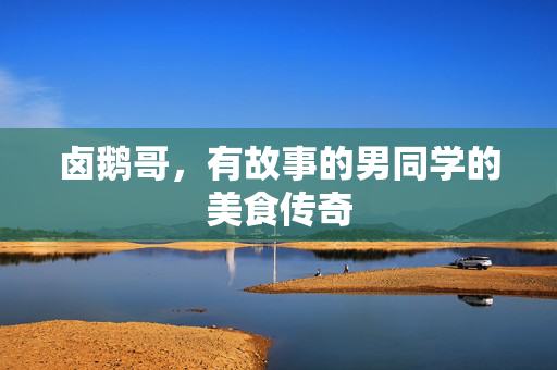 卤鹅哥，有故事的男同学的美食传奇