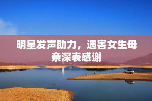 明星发声助力，遇害女生母亲深表感谢