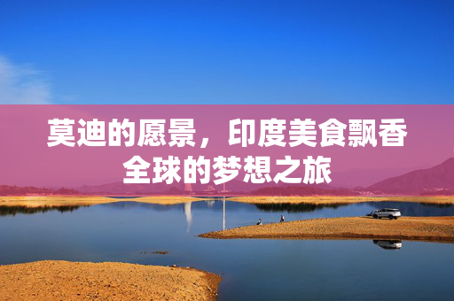 莫迪的愿景，印度美食飘香全球的梦想之旅