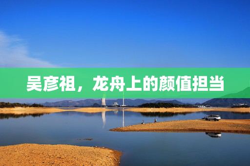 吴彦祖，龙舟上的颜值担当