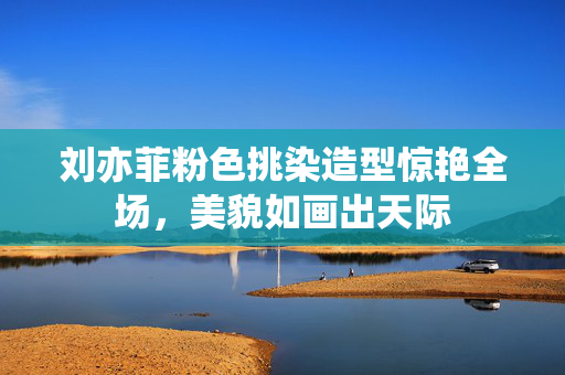 刘亦菲粉色挑染造型惊艳全场，美貌如画出天际
