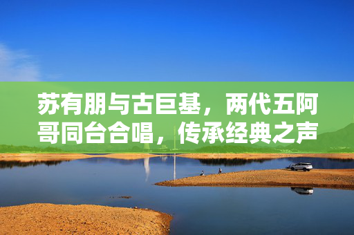苏有朋与古巨基，两代五阿哥同台合唱，传承经典之声