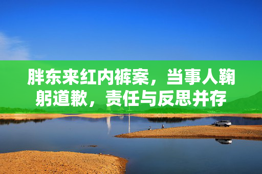 胖东来红内裤案，当事人鞠躬道歉，责任与反思并存