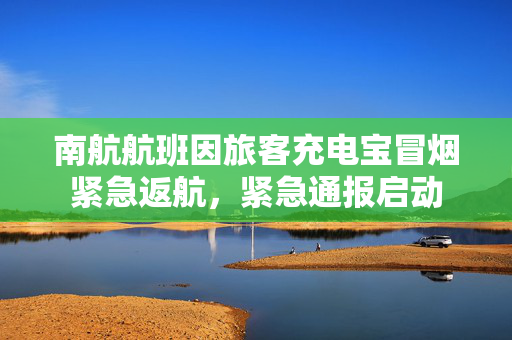 南航航班因旅客充电宝冒烟紧急返航，紧急通报启动