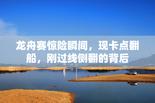 龙舟赛惊险瞬间，现卡点翻船，刚过线侧翻的背后