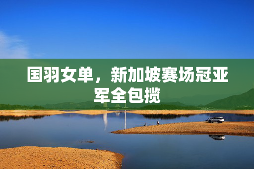 国羽女单，新加坡赛场冠亚军全包揽