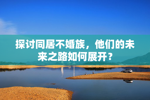 探讨同居不婚族，他们的未来之路如何展开？