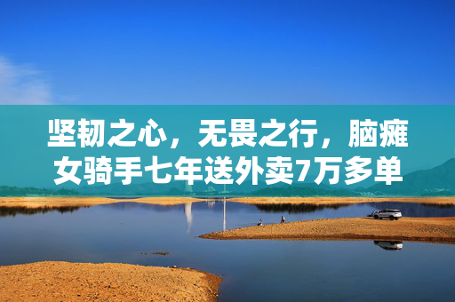 坚韧之心，无畏之行，脑瘫女骑手七年送外卖7万多单的非凡人生