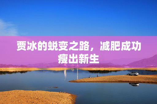 贾冰的蜕变之路，减肥成功瘦出新生