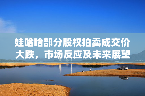 娃哈哈部分股权拍卖成交价大跌，市场反应及未来展望