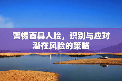 警惕面具人脸，识别与应对潜在风险的策略