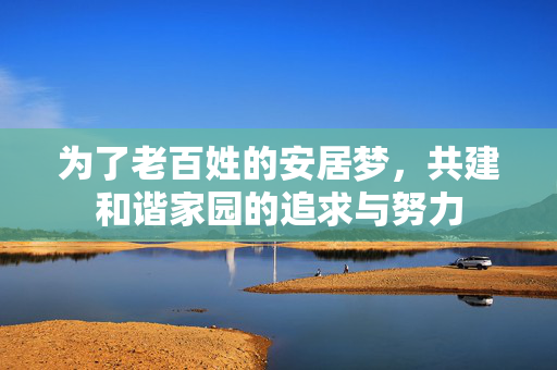 为了老百姓的安居梦，共建和谐家园的追求与努力