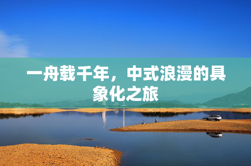 一舟载千年，中式浪漫的具象化之旅