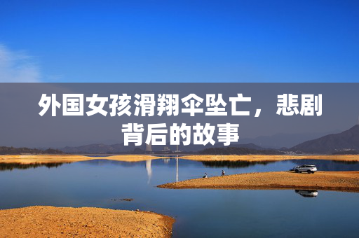 外国女孩滑翔伞坠亡，悲剧背后的故事