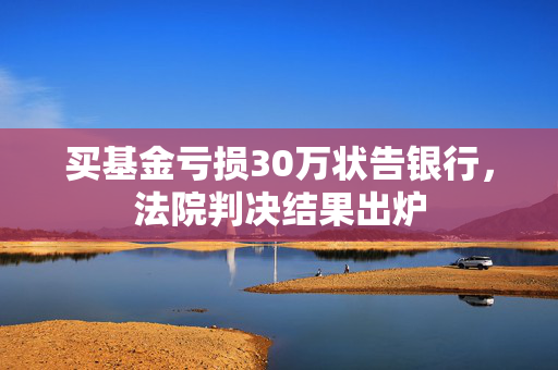 买基金亏损30万状告银行，法院判决结果出炉