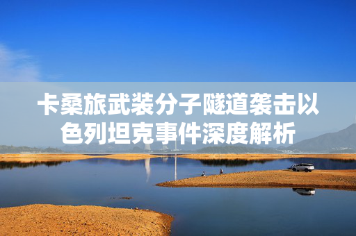 卡桑旅武装分子隧道袭击以色列坦克事件深度解析