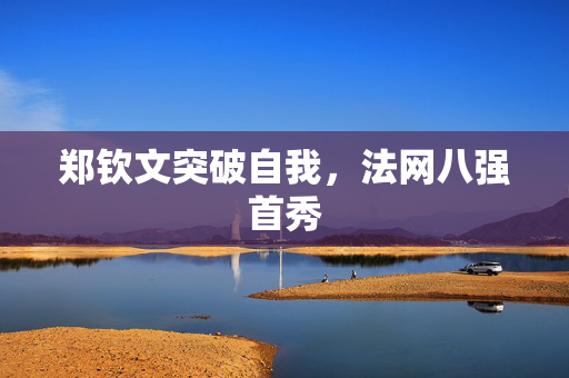 郑钦文突破自我，法网八强首秀