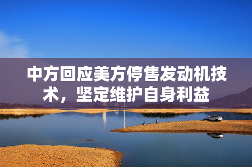 中方回应美方停售发动机技术，坚定维护自身利益