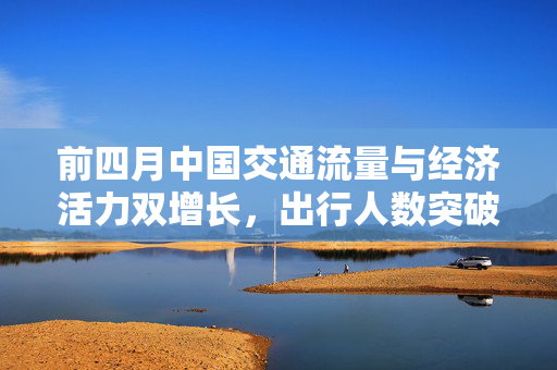 前四月中国交通流量与经济活力双增长，出行人数突破220亿人次