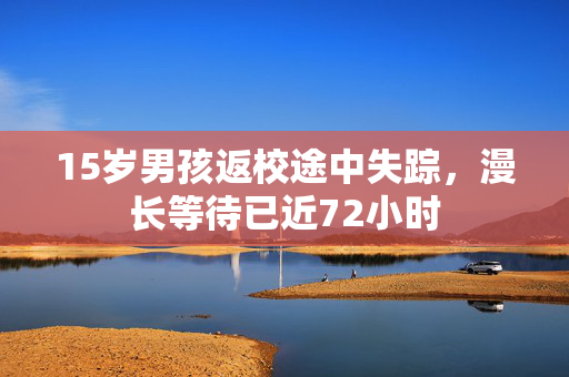 15岁男孩返校途中失踪，漫长等待已近72小时
