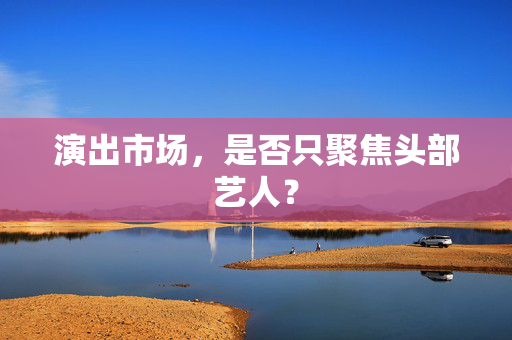 演出市场，是否只聚焦头部艺人？